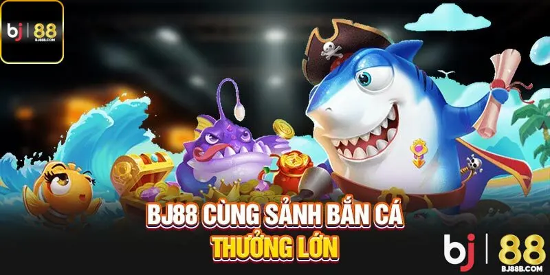 BJ88 cùng sảnh bắn cá thưởng lớn