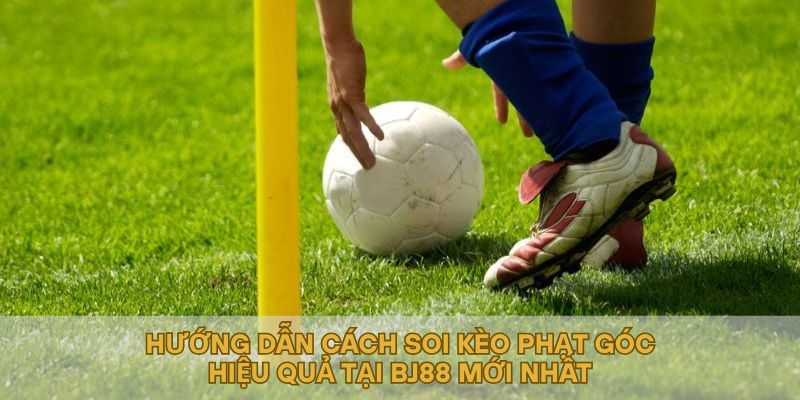 Hướng Dẫn Cách Soi Kèo Phạt Góc Hiệu Quả Tại BJ88 Mới Nhất