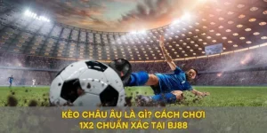 Kèo Châu Âu Là Gì? Cách Chơi 1x2 Chuẩn Xác Tại BJ88