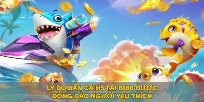 Lý do Bắn cá H5 tại BJ88 được đông đảo người yêu thích