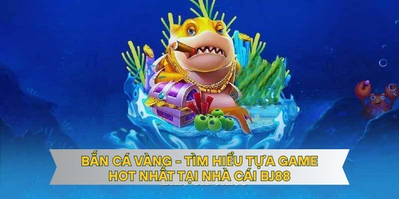 Bắn Cá Vàng - Tìm Hiểu Tựa Game Hot Nhất Tại Nhà Cái BJ88